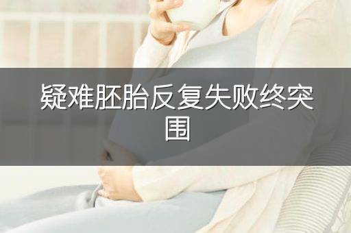 疑难胚胎反复失败终突围